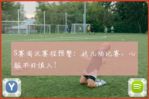 S赛淘汰赛程预警:这几场比赛,心脏不好慎入!