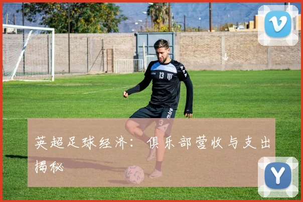 英超足球经济:俱乐部营收与支出揭秘