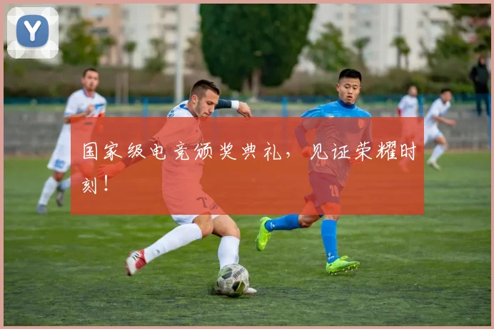 国家级电竞颁奖典礼，见证荣耀时刻！