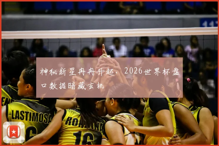 神秘新星冉冉升起,2026世界杯盘口数据暗藏玄机