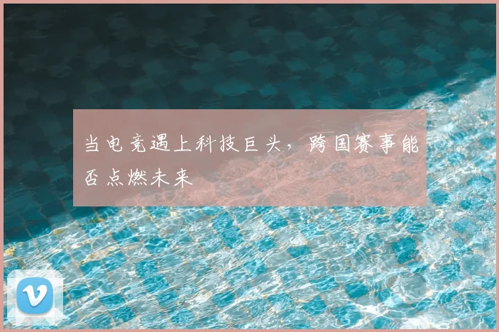 当电竞遇上科技巨头，跨国赛事能否点燃未来