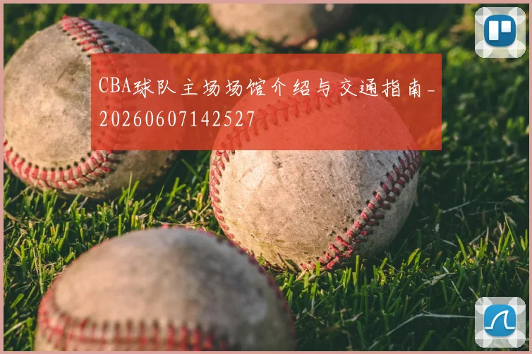 CBA球队主场场馆介绍与交通指南_20260607142527