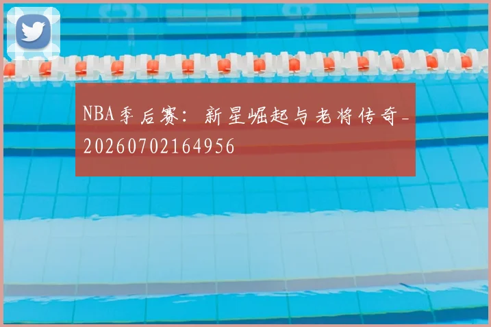 NBA季后赛：新星崛起与老将传奇_20260702164956