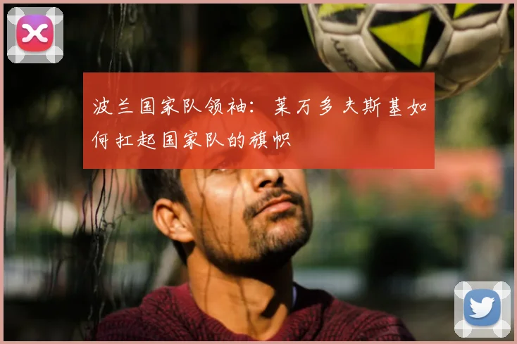 波兰国家队领袖：莱万多夫斯基如何扛起国家队的旗帜