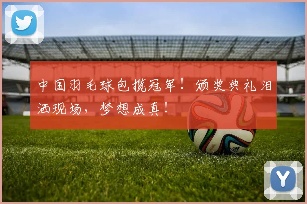 中国羽毛球包揽冠军!颁奖典礼泪洒现场,梦想成真!