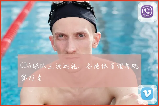 CBA球队主场巡礼：各地体育馆与观赛指南