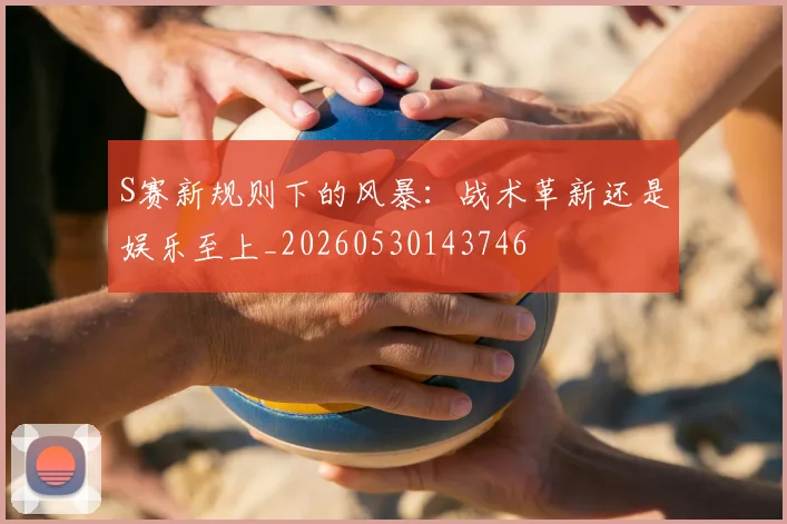 S赛新规则下的风暴：战术革新还是娱乐至上_20260530143746