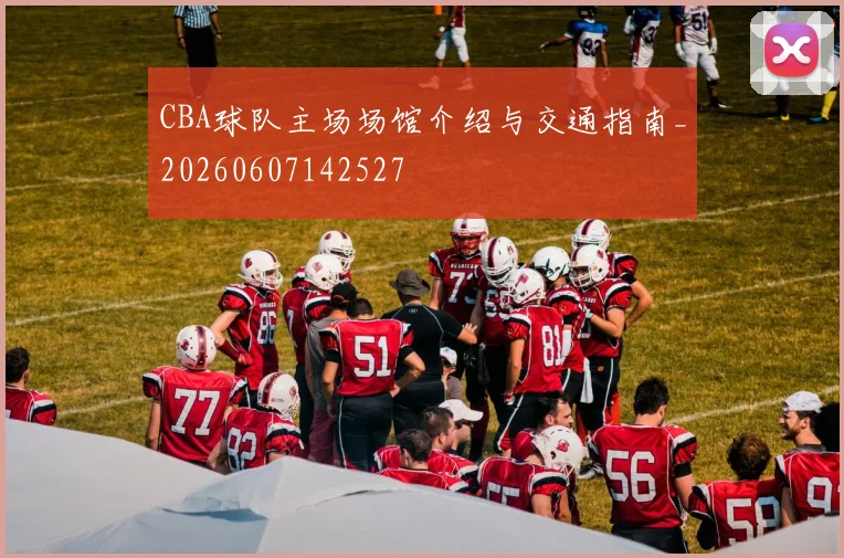 CBA球队主场场馆介绍与交通指南_20260607142527