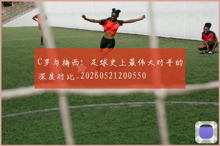 C罗与梅西：足球史上最伟大对手的深度对比_20260521200550