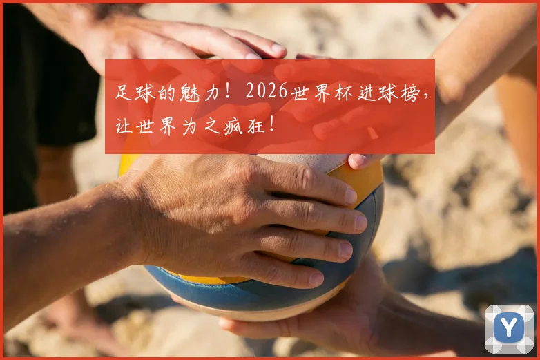 足球的魅力！2026世界杯进球榜，让世界为之疯狂！