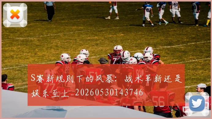 S赛新规则下的风暴:战术革新还是娱乐至上_20260530143746