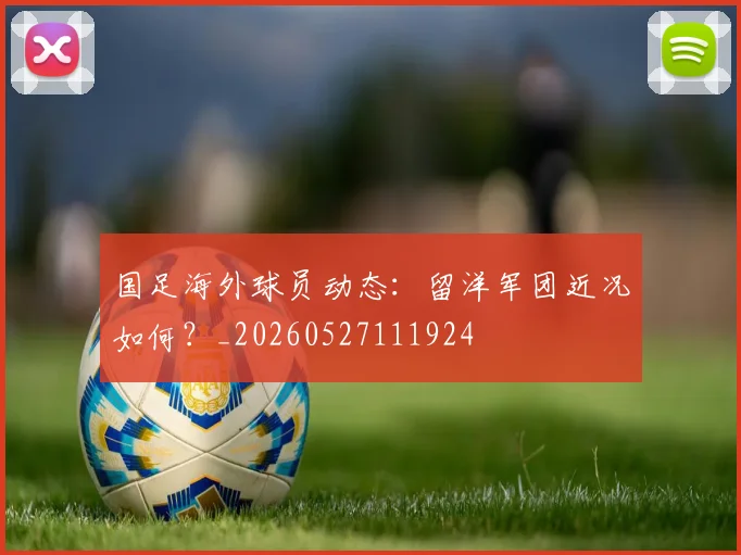 国足海外球员动态：留洋军团近况如何？_20260527111924