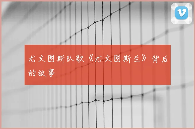 尤文图斯队歌《尤文图斯兰》背后的故事