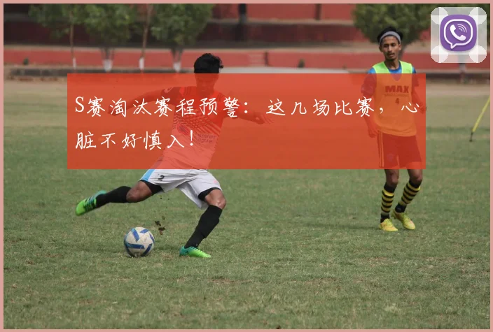 S赛淘汰赛程预警：这几场比赛，心脏不好慎入！