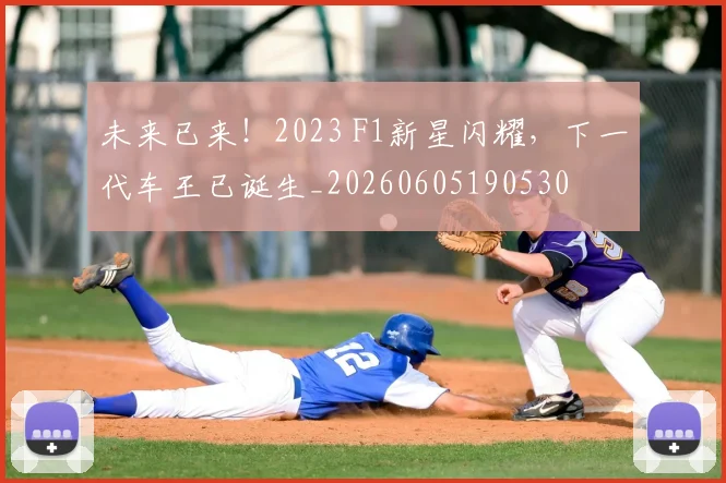 未来已来!2023 F1新星闪耀,下一代车王已诞生_20260605190530