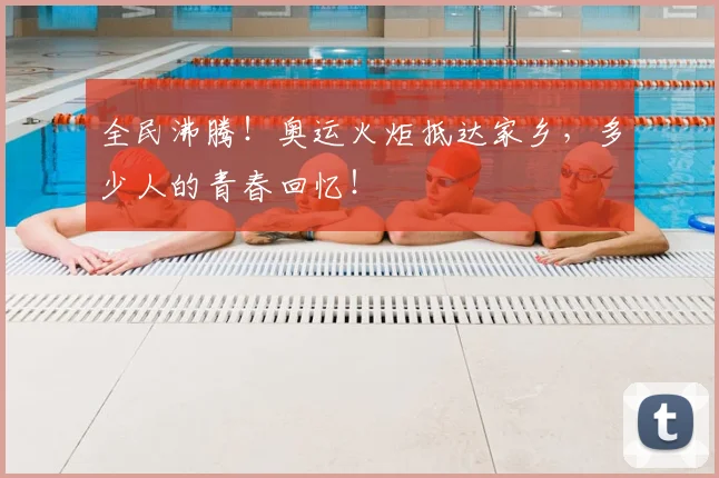 全民沸腾！奥运火炬抵达家乡，多少人的青春回忆！