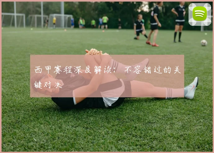 西甲赛程深度解读:不容错过的关键对决