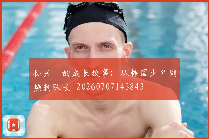 孙兴慜的成长故事:从韩国少年到热刺队长_20260707143843