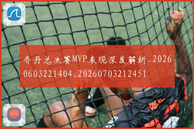 乔丹总决赛MVP表现深度解析_20260603221404_20260703212451