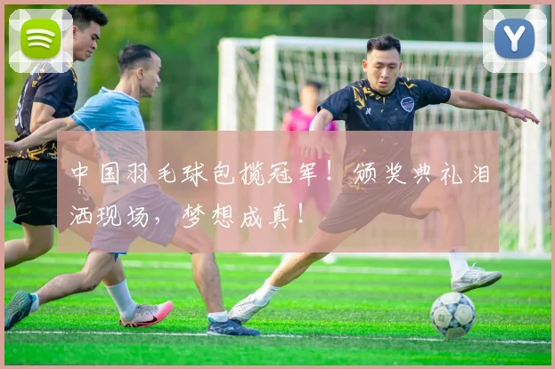 中国羽毛球包揽冠军！颁奖典礼泪洒现场，梦想成真！