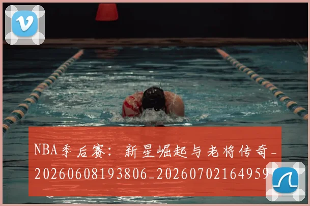 NBA季后赛：新星崛起与老将传奇_20260608193806_20260702164959
