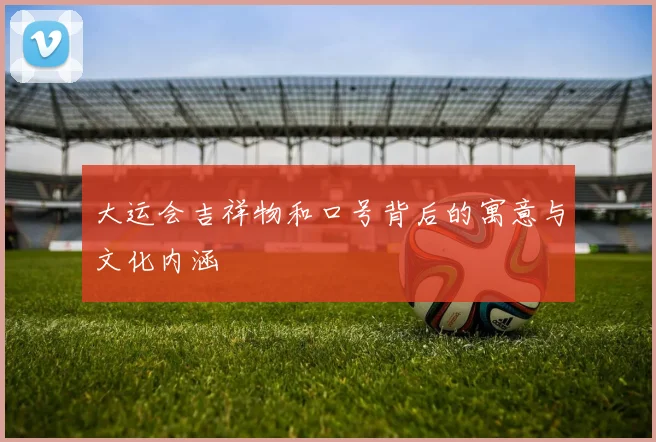 大运会吉祥物和口号背后的寓意与文化内涵