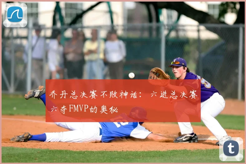 乔丹总决赛不败神话:六进总决赛六夺FMVP的奥秘