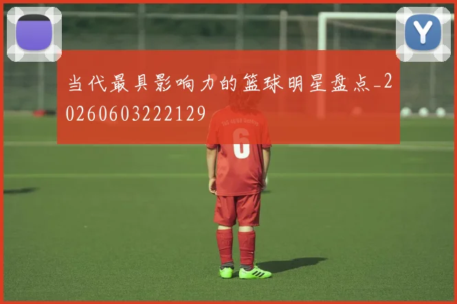 当代最具影响力的篮球明星盘点_20260603222129