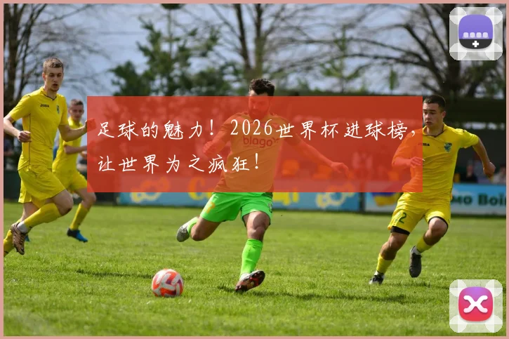 足球的魅力！2026世界杯进球榜，让世界为之疯狂！