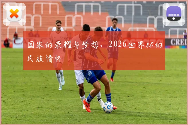 国家的荣耀与梦想，2026世界杯的民族情怀