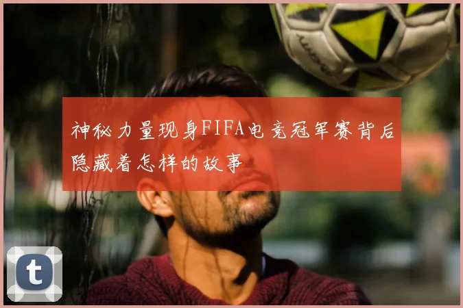 神秘力量现身FIFA电竞冠军赛背后隐藏着怎样的故事