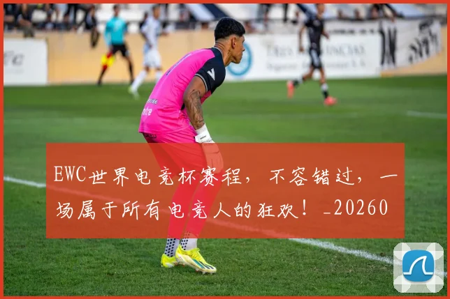 EWC世界电竞杯赛程，不容错过，一场属于所有电竞人的狂欢！_20260702043015
