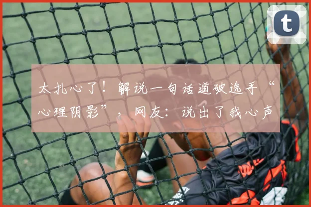 太扎心了！解说一句话道破选手“心理阴影”，网友：说出了我心声