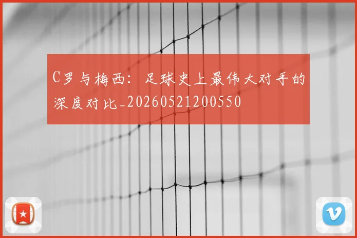 C罗与梅西：足球史上最伟大对手的深度对比_20260521200550
